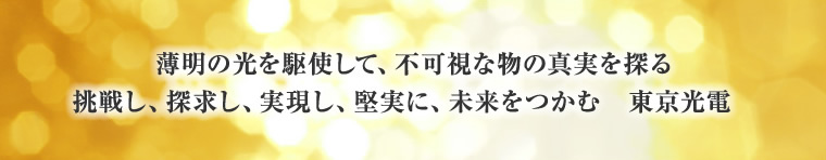 薄明りの光を駆使して、不可視な物の真実を探る 挑戦し、探求し、実現し、堅実に、未來をつかむ 東京光電